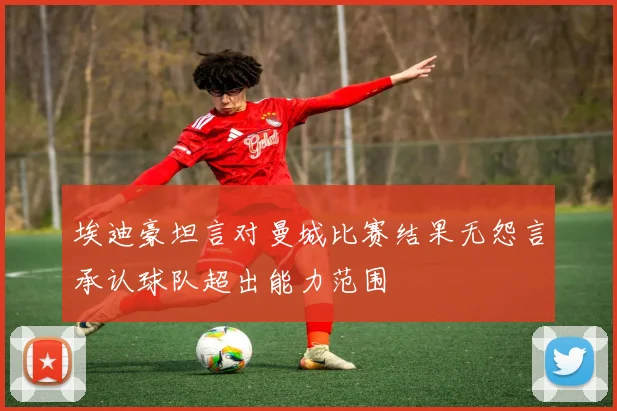 埃迪豪坦言对曼城比赛结果无怨言承认球队超出能力范围