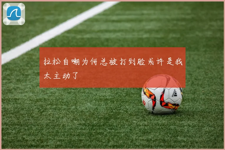 拉松自嘲为何总被打到脸或许是我太主动了