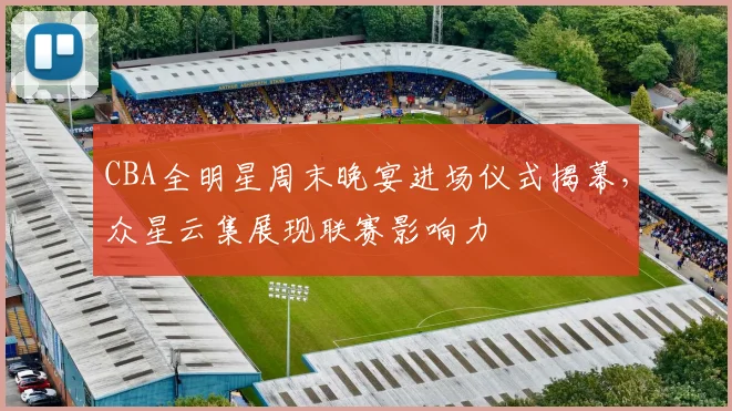 CBA全明星周末晚宴进场仪式揭幕，众星云集展现联赛影响力